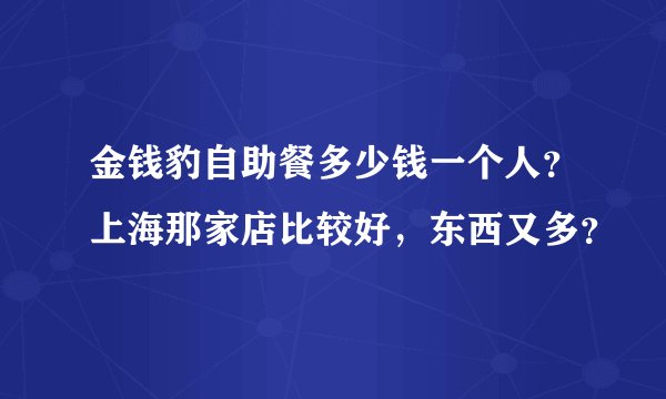 金钱豹自助餐多少钱一个人？上海那家店比较好，东西又多？