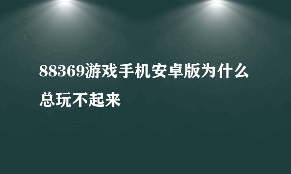 88369游戏手机安卓版为什么总玩不起来