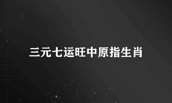 三元七运旺中原指生肖