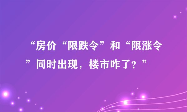 “房价“限跌令”和“限涨令”同时出现，楼市咋了？”