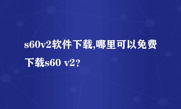 s60v2软件下载,哪里可以免费下载s60 v2？