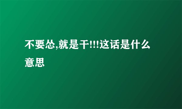 不要怂,就是干!!!这话是什么意思
