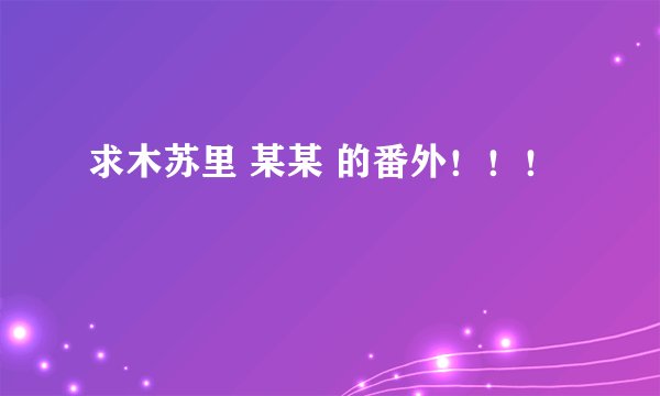 求木苏里 某某 的番外！！！