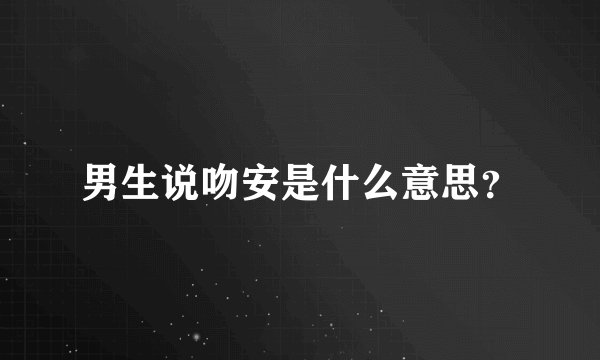 男生说吻安是什么意思？
