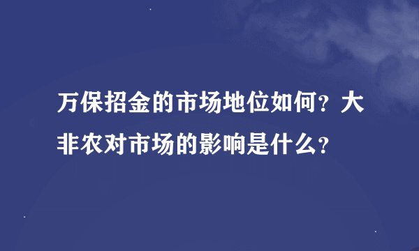 万保招金的市场地位如何？大非农对市场的影响是什么？