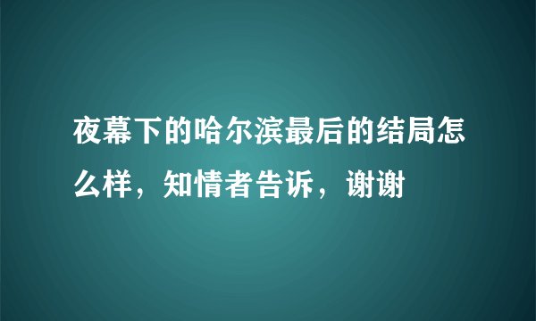 夜幕下的哈尔滨最后的结局怎么样,知情者告诉,谢谢