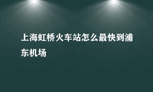 上海虹桥火车站怎么最快到浦东机场