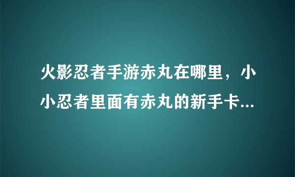 火影忍者手游赤丸在哪里，小小忍者里面有赤丸的新手卡怎么获得