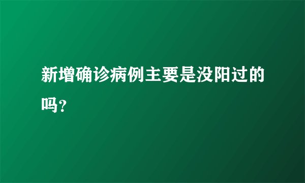 新增确诊病例主要是没阳过的吗？