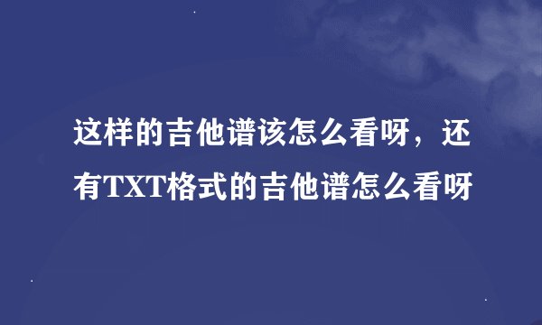 这样的吉他谱该怎么看呀，还有TXT格式的吉他谱怎么看呀