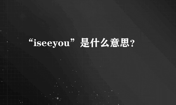“iseeyou”是什么意思?