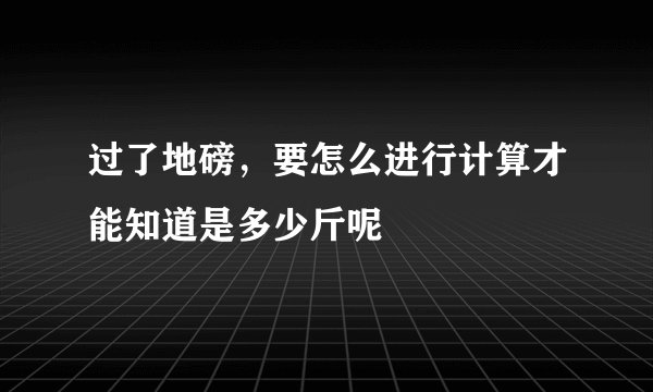 过了地磅,要怎么进行计算才能知道是多少斤呢