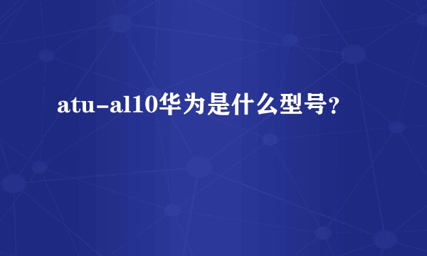 atu-al10华为是什么型号?