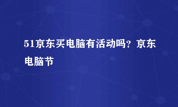 51京东买电脑有活动吗？京东电脑节