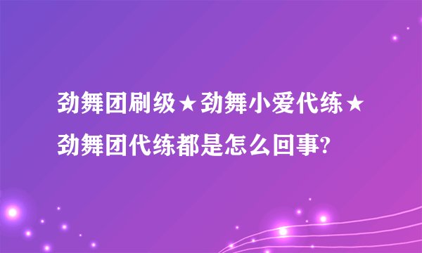 劲舞团刷级★劲舞小爱代练★劲舞团代练都是怎么回事?