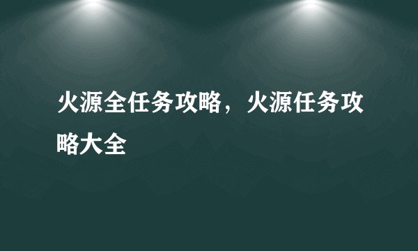火源全任务攻略，火源任务攻略大全