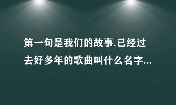 第一句是我们的故事.已经过去好多年的歌曲叫什么名字，后面有你和他还在藕断丝连不顾我早已泪流满面
