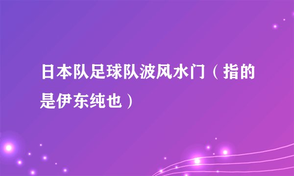 日本队足球队波风水门（指的是伊东纯也）