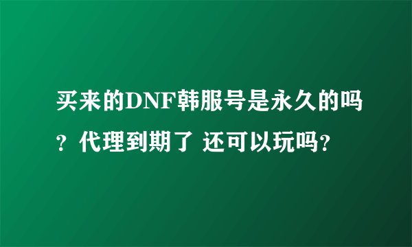 买来的DNF韩服号是永久的吗？代理到期了 还可以玩吗？