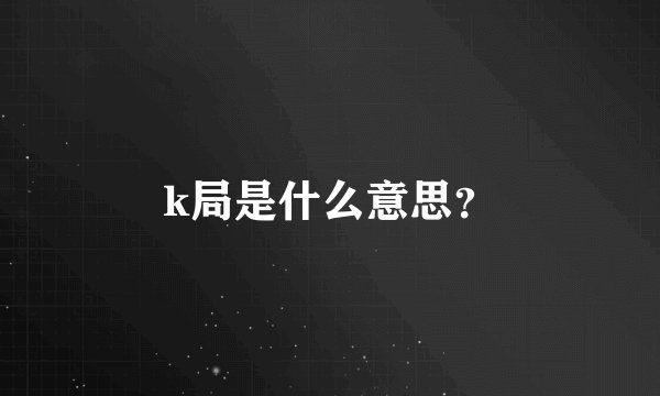 k局是什么意思？