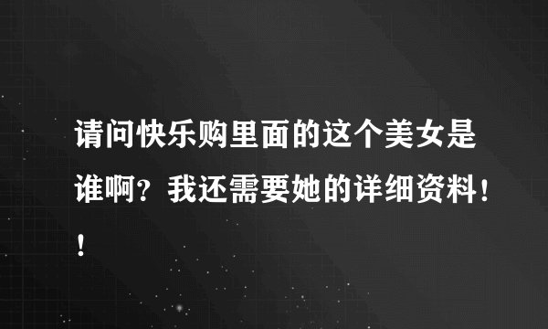 请问快乐购里面的这个美女是谁啊?我还需要她的详细资料!!