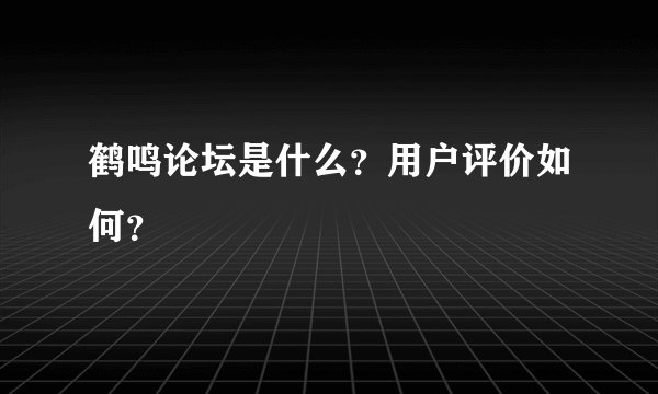 鹤鸣论坛是什么？用户评价如何？