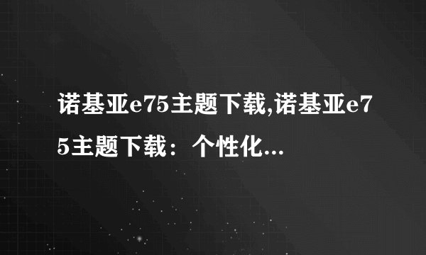 诺基亚e75主题下载,诺基亚e75主题下载：个性化你的手机打造个性化手机体验：诺基亚e75主题下载