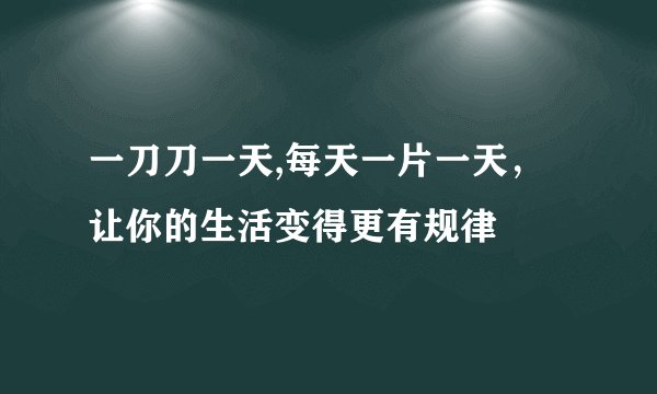 一刀刀一天,每天一片一天，让你的生活变得更有规律