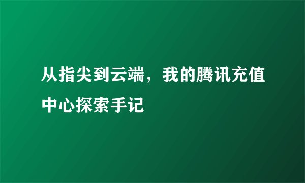 从指尖到云端,我的腾讯充值中心探索手记