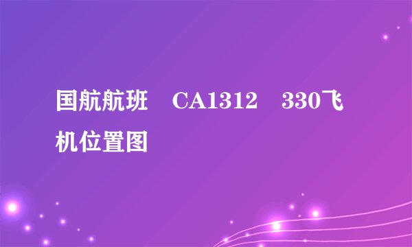 国航航班 CA1312 330飞机位置图