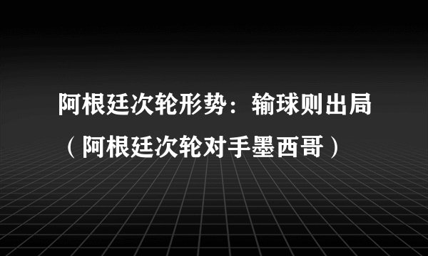阿根廷次轮形势:输球则出局(阿根廷次轮对手墨西哥)