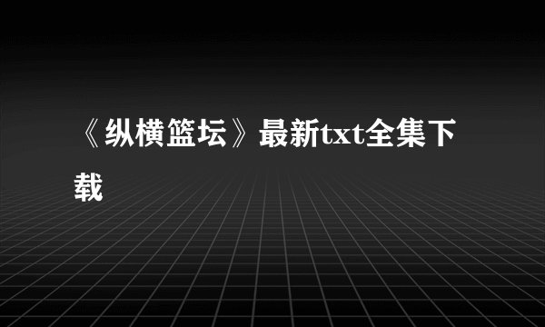 《纵横篮坛》最新txt全集下载