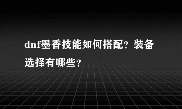 dnf墨香技能如何搭配？装备选择有哪些？