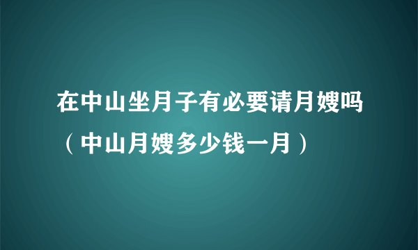 在中山坐月子有必要请月嫂吗（中山月嫂多少钱一月）