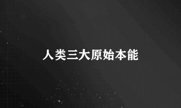 人类三大原始本能