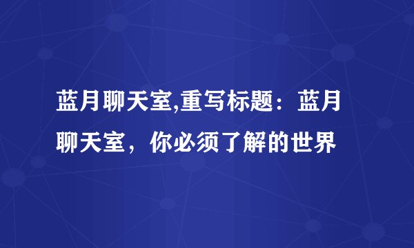 蓝月聊天室,重写标题：蓝月聊天室，你必须了解的世界