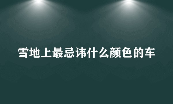 雪地上最忌讳什么颜色的车