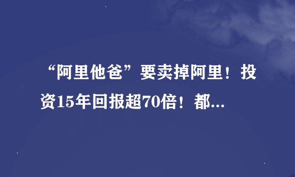 “阿里他爸”要卖掉阿里！投资15年回报超70倍！都是TA的功劳？