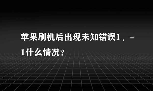 苹果刷机后出现未知错误1、-1什么情况？