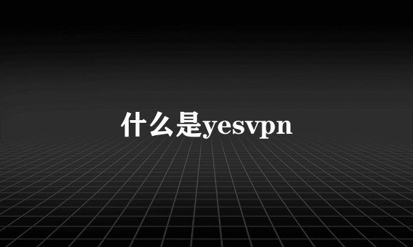 什么是yesvpn