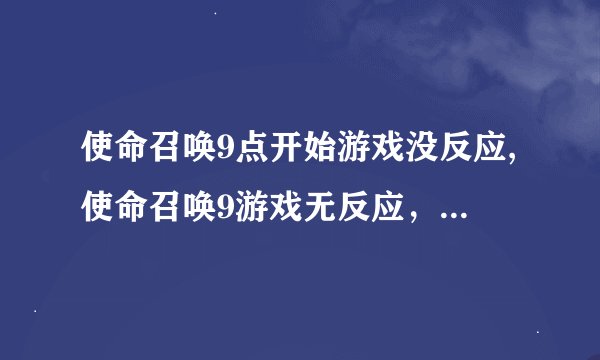 使命召唤9点开始游戏没反应,使命召唤9游戏无反应,无法启动