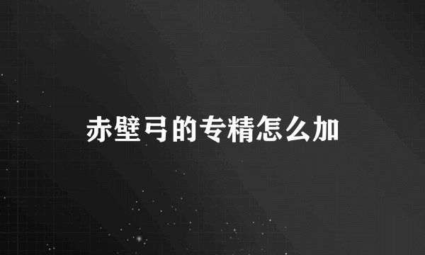 赤壁弓的专精怎么加