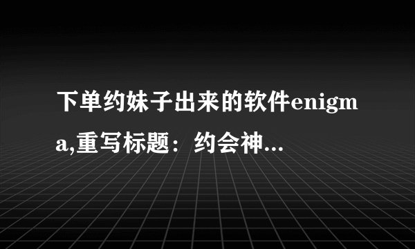 下单约妹子出来的软件enigma,重写标题：约会神器Enigma，妹子秒约不再难