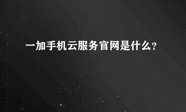 一加手机云服务官网是什么？