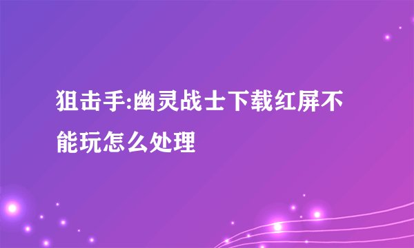 狙击手:幽灵战士下载红屏不能玩怎么处理
