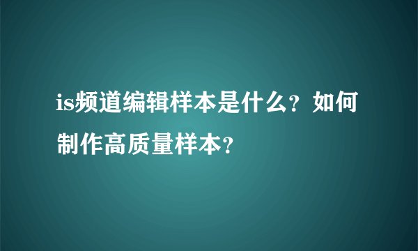 is频道编辑样本是什么？如何制作高质量样本？