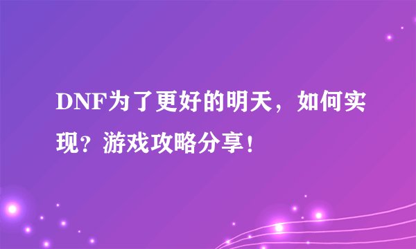 DNF为了更好的明天，如何实现？游戏攻略分享！