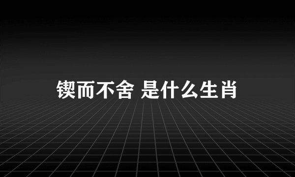 锲而不舍 是什么生肖