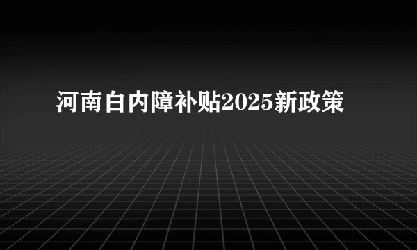 河南白内障补贴2025新政策