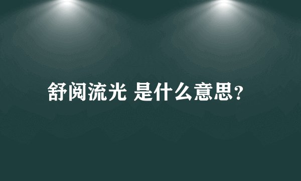 舒阅流光 是什么意思？